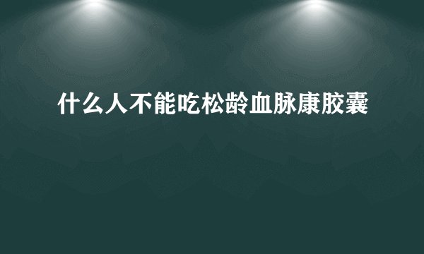 什么人不能吃松龄血脉康胶囊