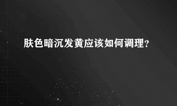 肤色暗沉发黄应该如何调理？