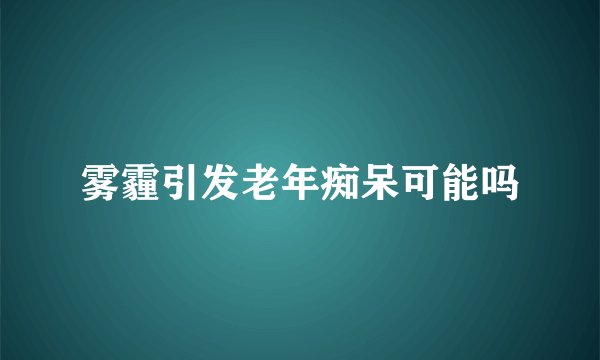 雾霾引发老年痴呆可能吗