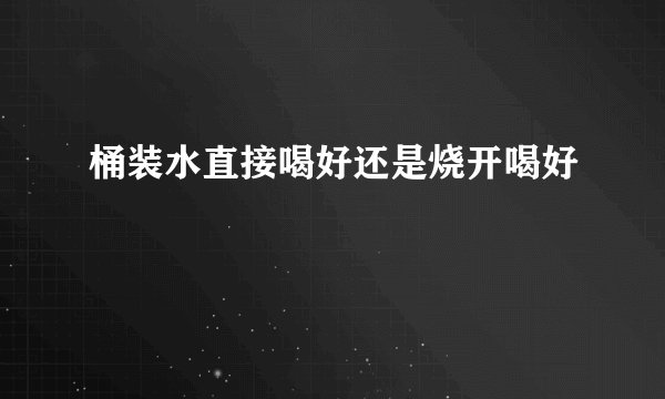 桶装水直接喝好还是烧开喝好