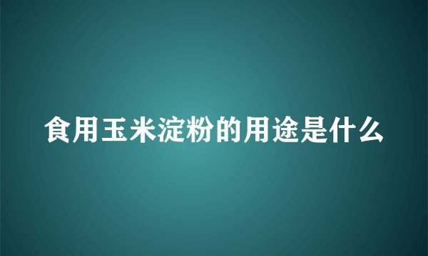 食用玉米淀粉的用途是什么