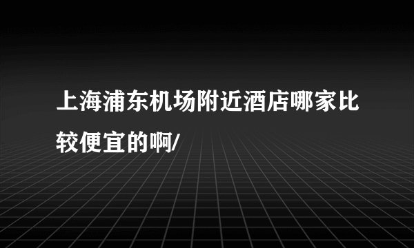上海浦东机场附近酒店哪家比较便宜的啊/