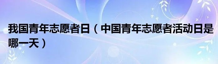 我国青年志愿者日（中国青年志愿者活动日是哪一天）