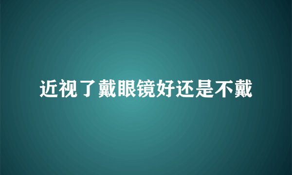 近视了戴眼镜好还是不戴