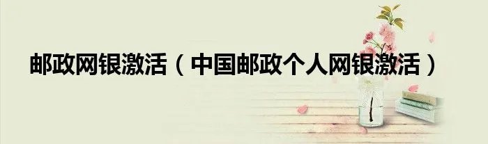 邮政网银激活（中国邮政个人网银激活）