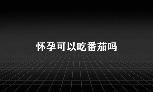 怀孕可以吃番茄吗
