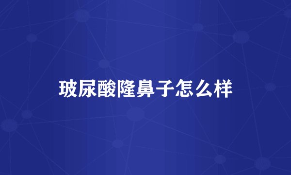 玻尿酸隆鼻子怎么样