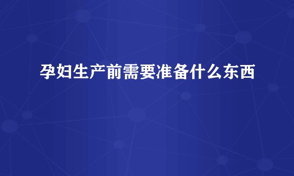 孕妇生产前需要准备什么东西