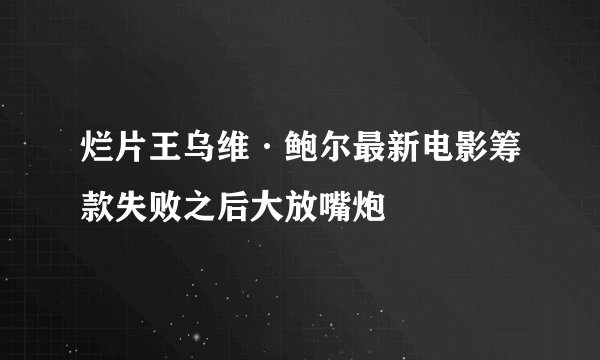 烂片王乌维·鲍尔最新电影筹款失败之后大放嘴炮