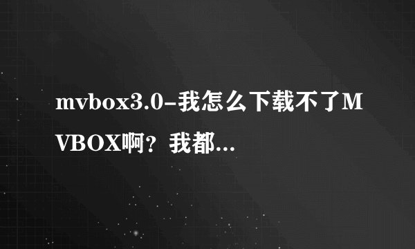 mvbox3.0-我怎么下载不了MVBOX啊？我都去了好多网？