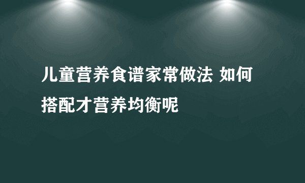 儿童营养食谱家常做法 如何搭配才营养均衡呢
