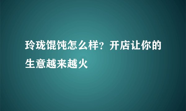 玲珑馄饨怎么样？开店让你的生意越来越火