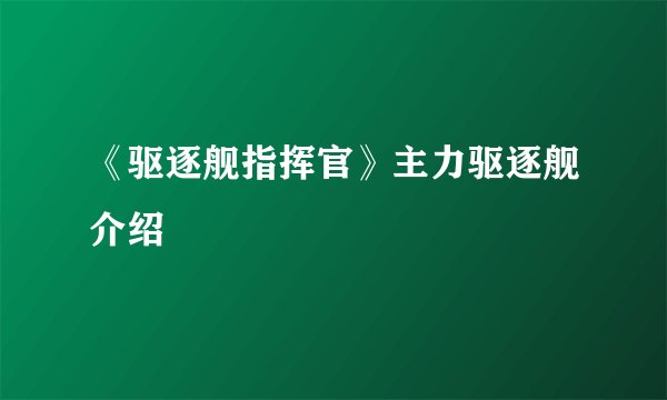 《驱逐舰指挥官》主力驱逐舰介绍