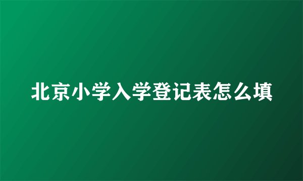 北京小学入学登记表怎么填