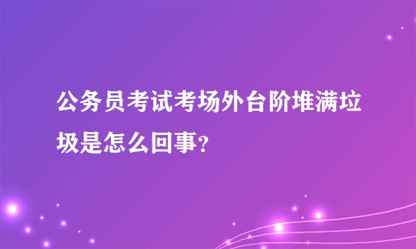 公务员考试考场外台阶堆满垃圾是怎么回事？