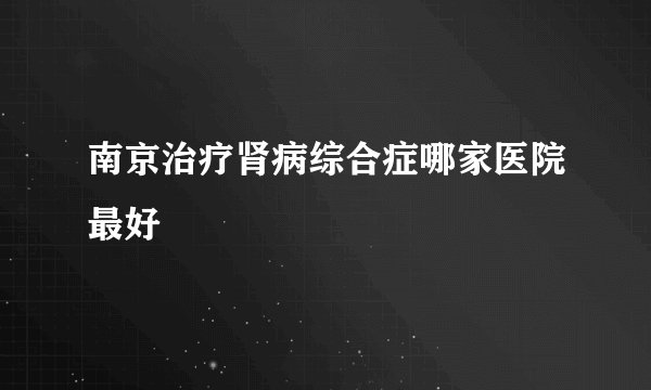 南京治疗肾病综合症哪家医院最好