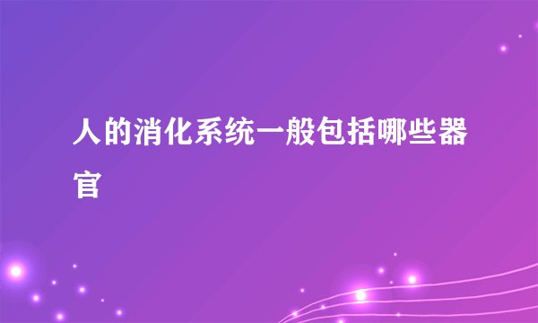 人的消化系统一般包括哪些器官