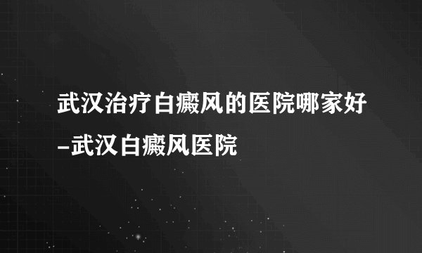 武汉治疗白癜风的医院哪家好-武汉白癜风医院