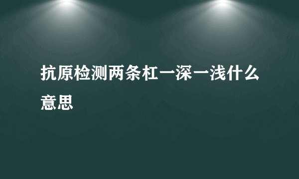 抗原检测两条杠一深一浅什么意思