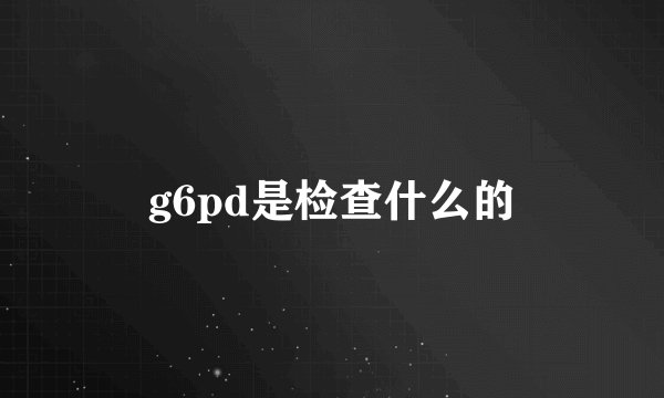 g6pd是检查什么的