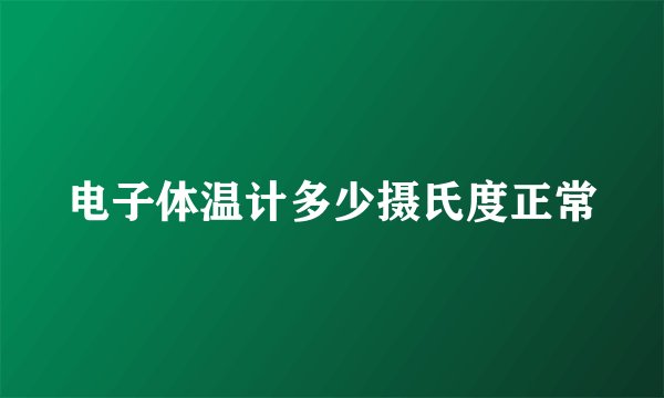 电子体温计多少摄氏度正常