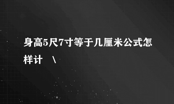 身高5尺7寸等于几厘米公式怎样计萛\
