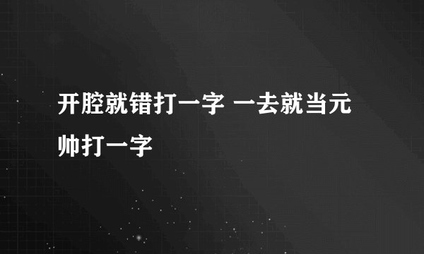开腔就错打一字 一去就当元帅打一字