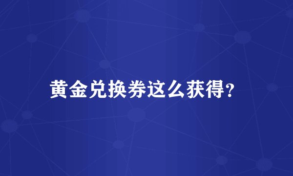 黄金兑换券这么获得？
