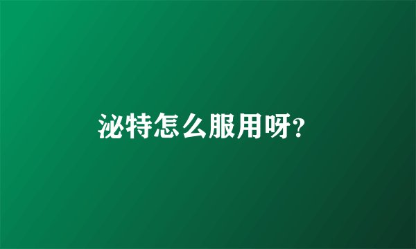 泌特怎么服用呀？