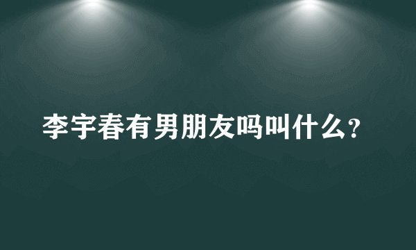 李宇春有男朋友吗叫什么?