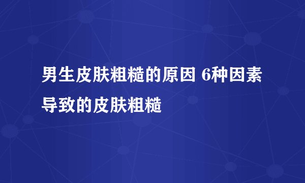 男生皮肤粗糙的原因 6种因素导致的皮肤粗糙