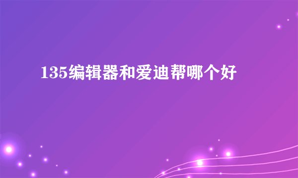 135编辑器和爱迪帮哪个好