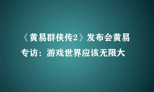 《黄易群侠传2》发布会黄易专访：游戏世界应该无限大