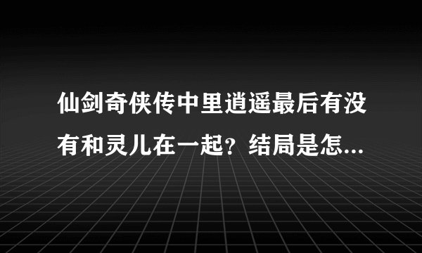 仙剑奇侠传中里逍遥最后有没有和灵儿在一起？结局是怎么样的～～悲惨么？求大神帮助