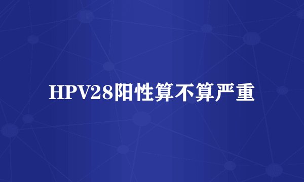 HPV28阳性算不算严重
