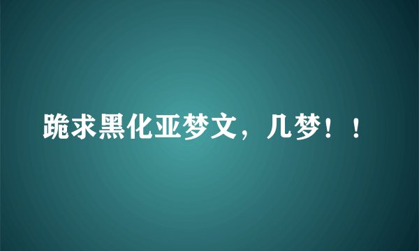 跪求黑化亚梦文，几梦！！
