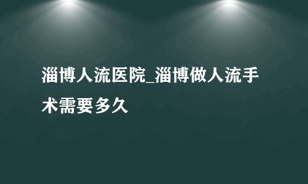 淄博人流医院_淄博做人流手术需要多久