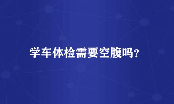 学车体检需要空腹吗？
