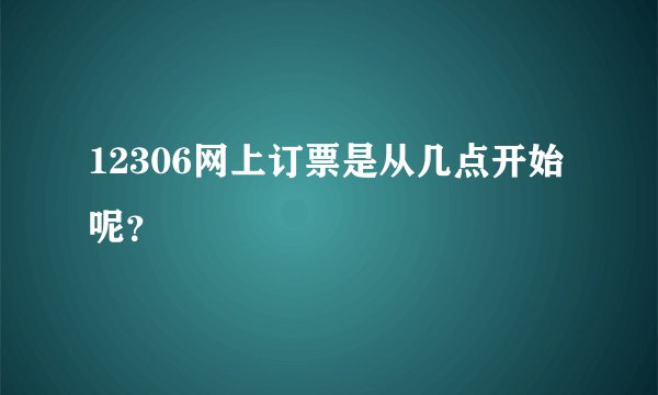 12306网上订票是从几点开始呢？