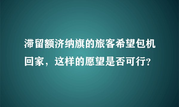 滞留额济纳旗的旅客希望包机回家,这样的愿望是否可行?