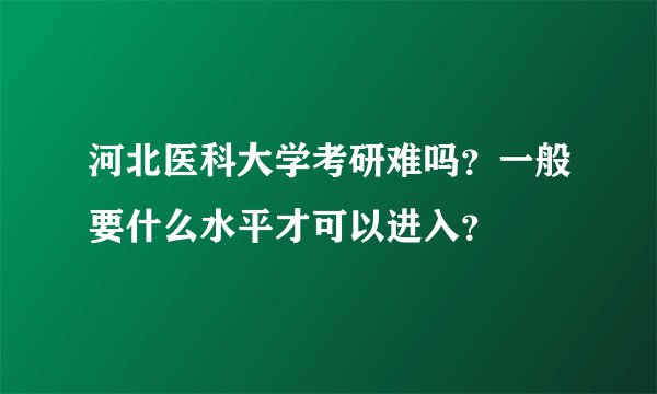河北医科大学考研难吗？一般要什么水平才可以进入？
