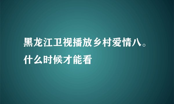 黑龙江卫视播放乡村爱情八。什么时候才能看
