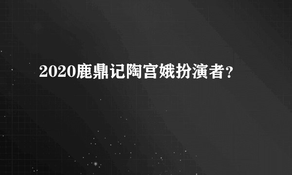 2020鹿鼎记陶宫娥扮演者？