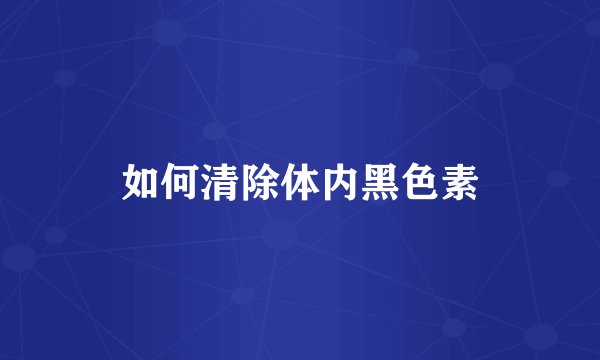 如何清除体内黑色素