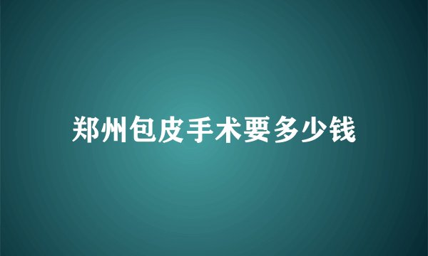 郑州包皮手术要多少钱