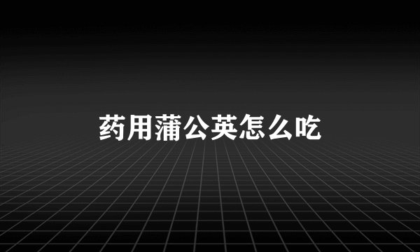 药用蒲公英怎么吃
