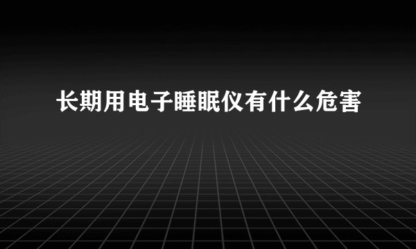 长期用电子睡眠仪有什么危害