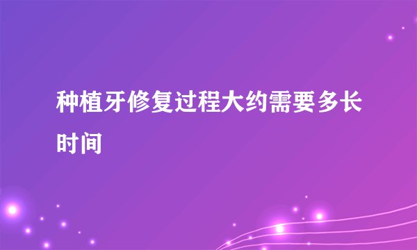 种植牙修复过程大约需要多长时间