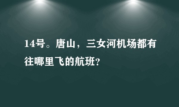 14号。唐山,三女河机场都有往哪里飞的航班?
