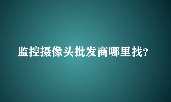 监控摄像头批发商哪里找？
